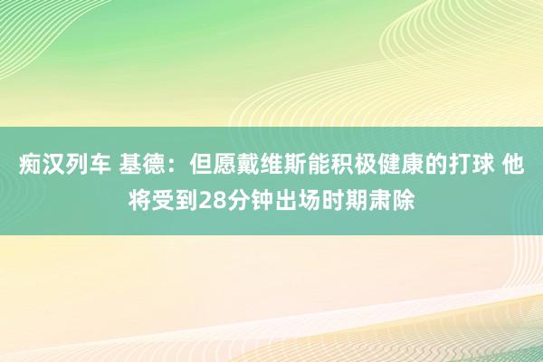 痴汉列车 基德：但愿戴维斯能积极健康的打球 他将受到28分钟出场时期肃除