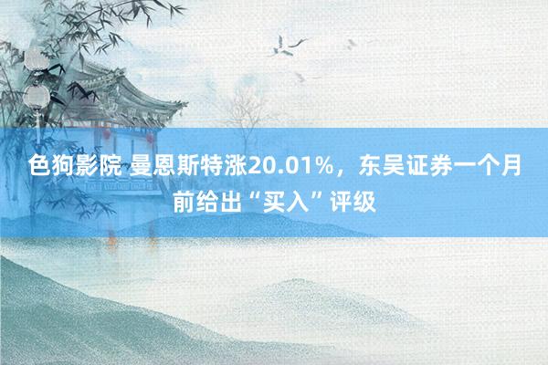 色狗影院 曼恩斯特涨20.01%，东吴证券一个月前给出“买入”评级