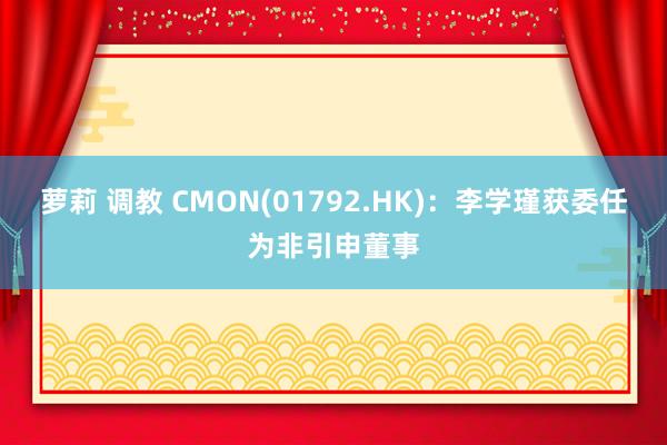 萝莉 调教 CMON(01792.HK)：李学瑾获委任为非引申董事