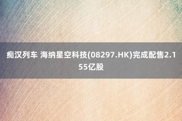 痴汉列车 海纳星空科技(08297.HK)完成配售2.155亿股