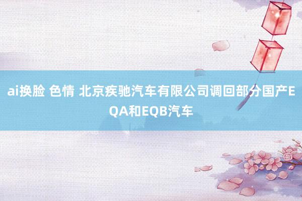 ai换脸 色情 北京疾驰汽车有限公司调回部分国产EQA和EQB汽车