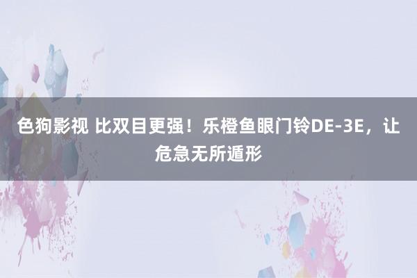 色狗影视 比双目更强！乐橙鱼眼门铃DE-3E，让危急无所遁形