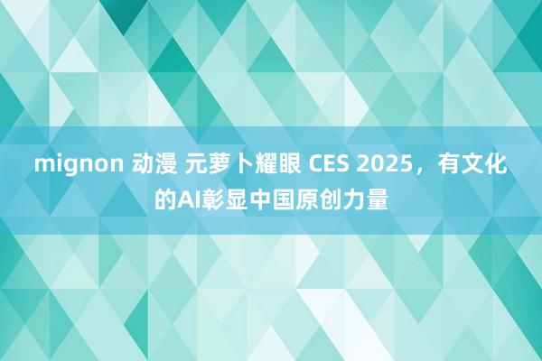 mignon 动漫 元萝卜耀眼 CES 2025，有文化的AI彰显中国原创力量