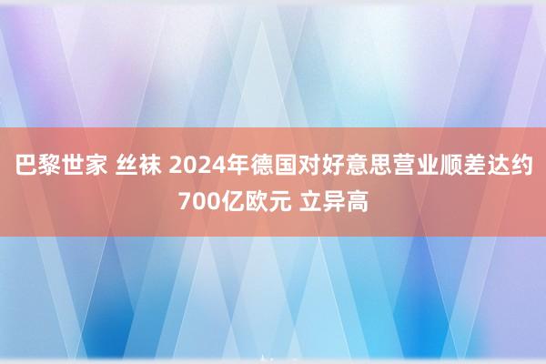 巴黎世家 丝袜 2024年德国对好意思营业顺差达约700亿欧元 立异高