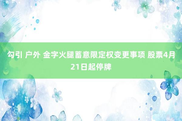 勾引 户外 金字火腿蓄意限定权变更事项 股票4月21日起停牌
