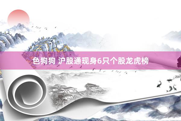 色狗狗 沪股通现身6只个股龙虎榜