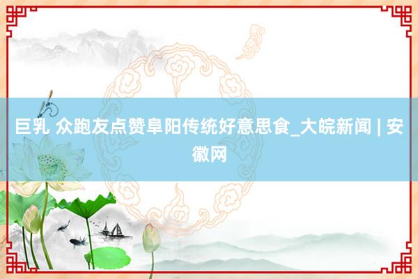巨乳 众跑友点赞阜阳传统好意思食_大皖新闻 | 安徽网