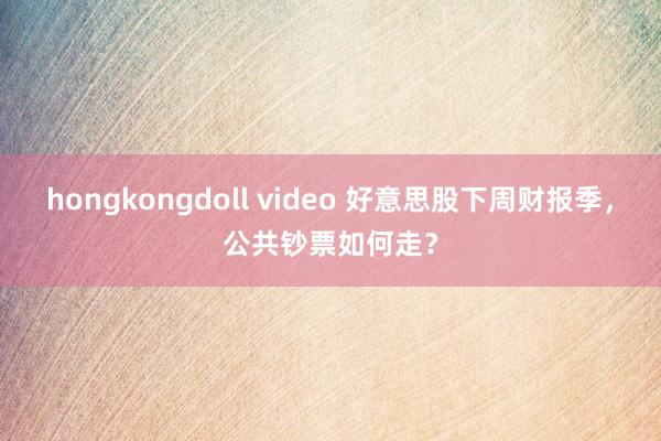 hongkongdoll video 好意思股下周财报季，公共钞票如何走？