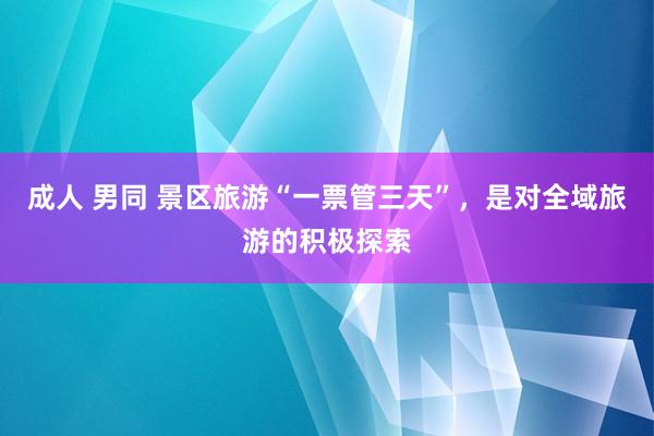成人 男同 景区旅游“一票管三天”，是对全域旅游的积极探索