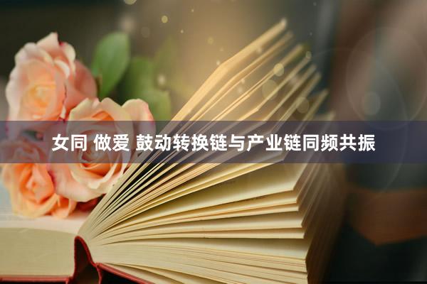 女同 做爱 鼓动转换链与产业链同频共振