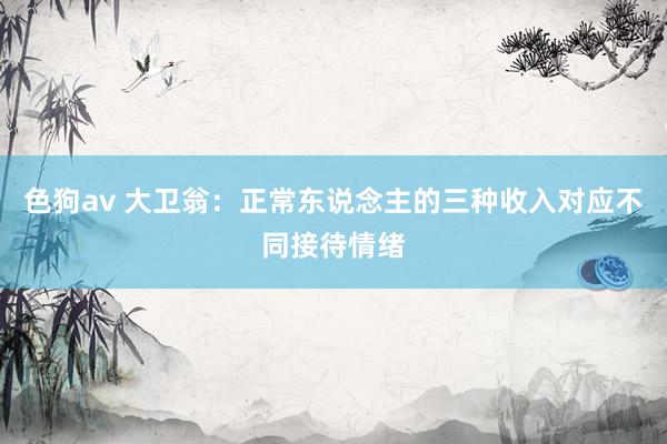 色狗av 大卫翁：正常东说念主的三种收入对应不同接待情绪