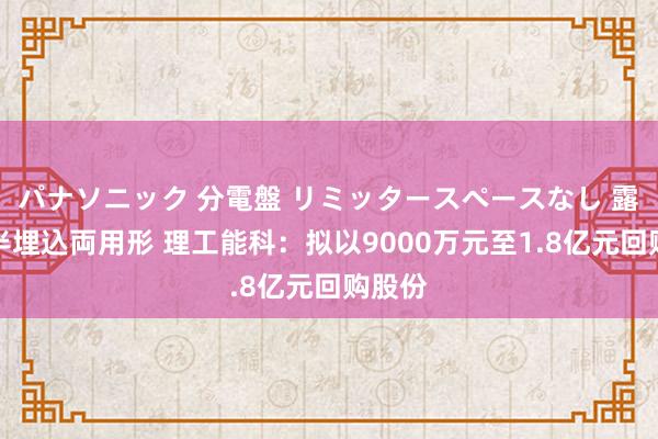 パナソニック 分電盤 リミッタースペースなし 露出・半埋込両用形 理工能科：拟以9000万元至1.8亿元回购股份