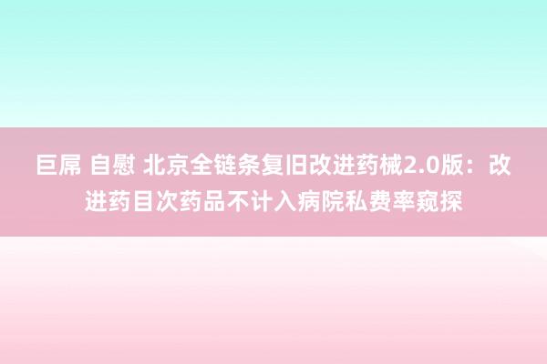 巨屌 自慰 北京全链条复旧改进药械2.0版：改进药目次药品不计入病院私费率窥探