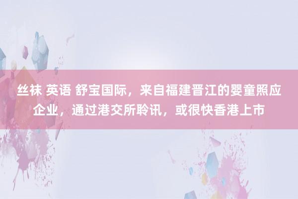 丝袜 英语 舒宝国际，来自福建晋江的婴童照应企业，通过港交所聆讯，或很快香港上市