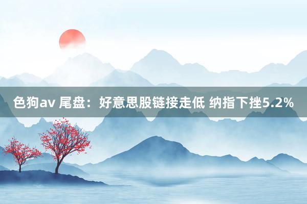 色狗av 尾盘：好意思股链接走低 纳指下挫5.2%