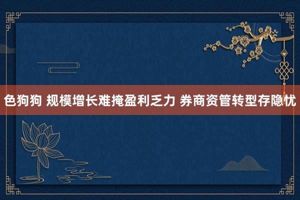 色狗狗 规模增长难掩盈利乏力 券商资管转型存隐忧