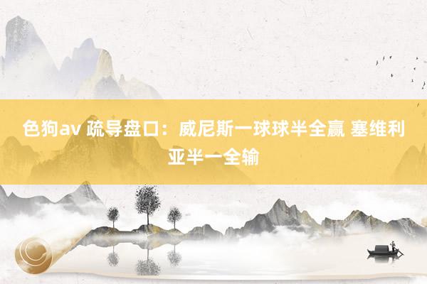 色狗av 疏导盘口:威尼斯一球球半全赢 塞维利亚半一全输
