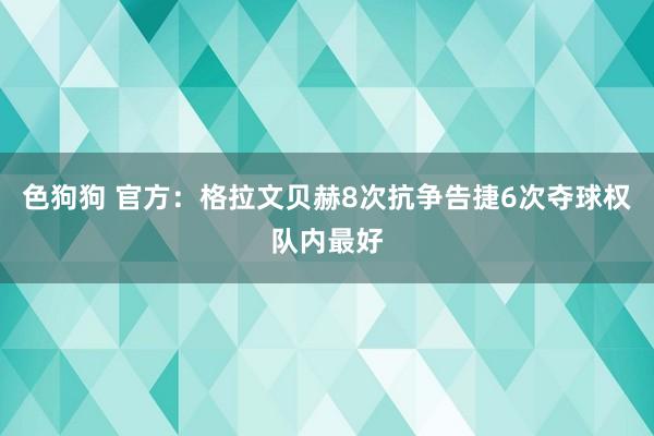 色狗狗 官方：格拉文贝赫8次抗争告捷6次夺球权队内最好
