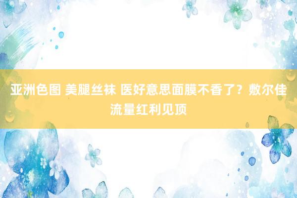 亚洲色图 美腿丝袜 医好意思面膜不香了？敷尔佳流量红利见顶