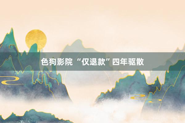 色狗影院 “仅退款”四年驱散