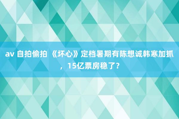 av 自拍偷拍 《坏心》定档暑期有陈想诚韩寒加抓，15亿票房稳了？