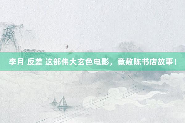 李月 反差 这部伟大玄色电影，竟敷陈书店故事！