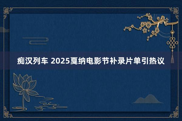 痴汉列车 2025戛纳电影节补录片单引热议