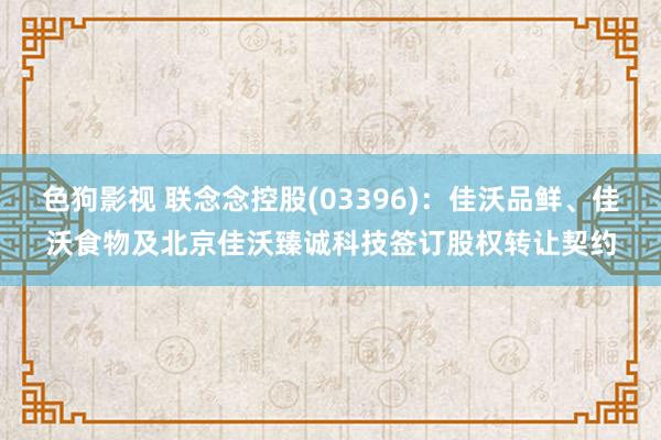 色狗影视 联念念控股(03396)：佳沃品鲜、佳沃食物及北京佳沃臻诚科技签订股权转让契约