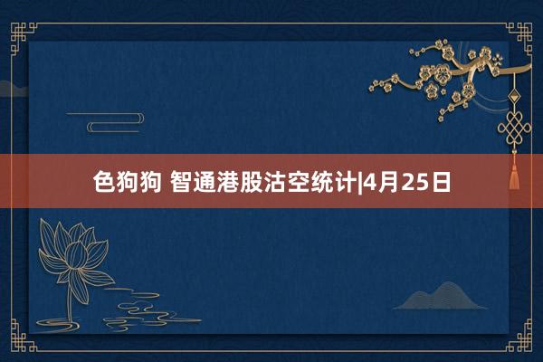 色狗狗 智通港股沽空统计|4月25日