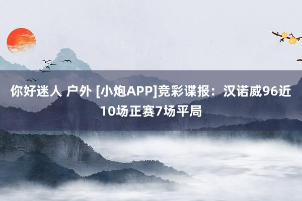 你好迷人 户外 [小炮APP]竞彩谍报：汉诺威96近10场正赛7场平局