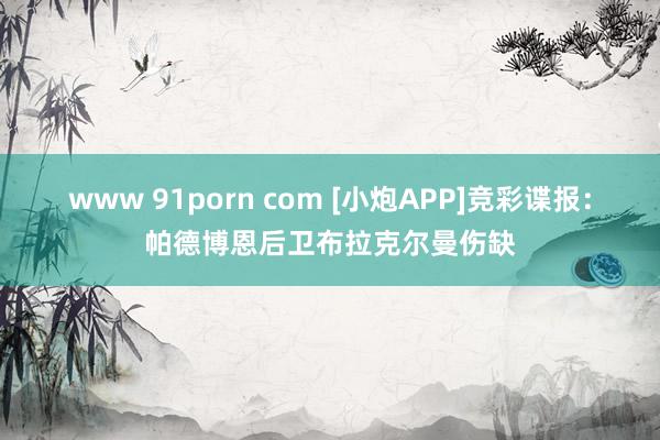 www 91porn com [小炮APP]竞彩谍报：帕德博恩后卫布拉克尔曼伤缺