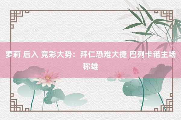 萝莉 后入 竞彩大势：拜仁恐难大捷 巴列卡诺主场称雄