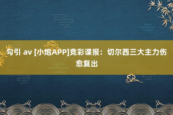 勾引 av [小炮APP]竞彩谍报：切尔西三大主力伤愈复出