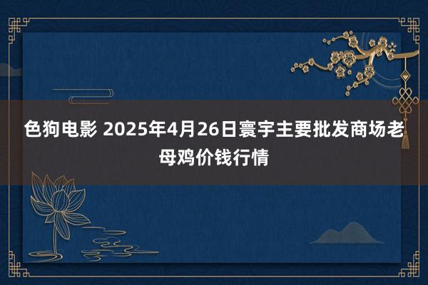 色狗电影 2025年4月26日寰宇主要批发商场老母鸡价钱行情