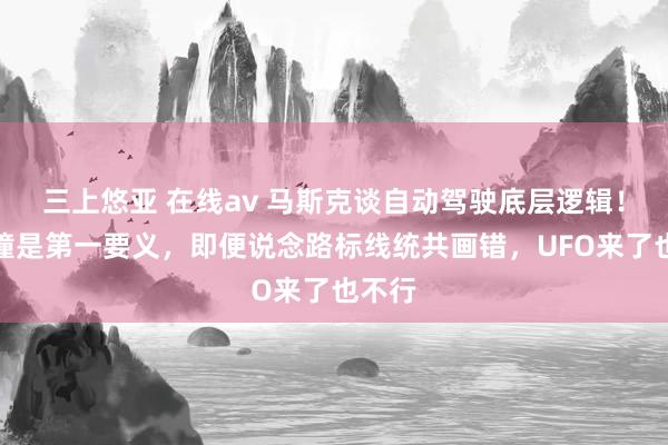 三上悠亚 在线av 马斯克谈自动驾驶底层逻辑！不碰撞是第一要义，即便说念路标线统共画错，UFO来了也不行