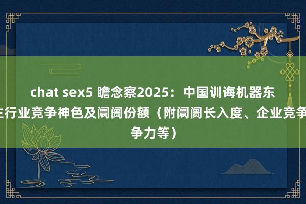 chat sex5 瞻念察2025：中国训诲机器东说念主行业竞争神色及阛阓份额（附阛阓长入度、企业竞争力等）