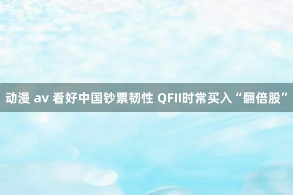 动漫 av 看好中国钞票韧性 QFII时常买入“翻倍股”