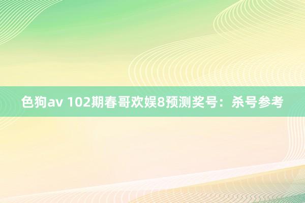 色狗av 102期春哥欢娱8预测奖号：杀号参考