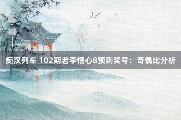 痴汉列车 102期老李惬心8预测奖号：奇偶比分析