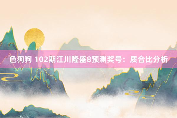 色狗狗 102期江川隆盛8预测奖号：质合比分析